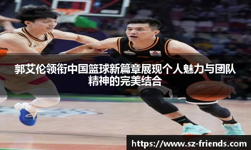 郭艾伦领衔中国篮球新篇章展现个人魅力与团队精神的完美结合