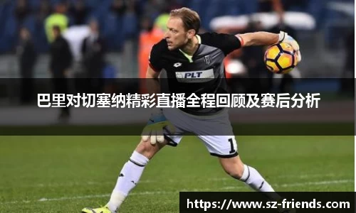巴里对切塞纳精彩直播全程回顾及赛后分析