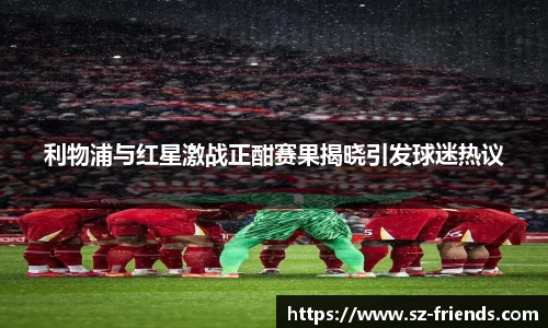 利物浦与红星激战正酣赛果揭晓引发球迷热议
