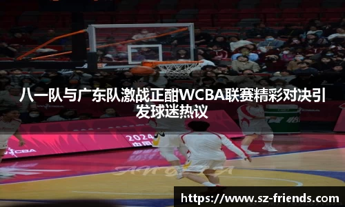 八一队与广东队激战正酣WCBA联赛精彩对决引发球迷热议
