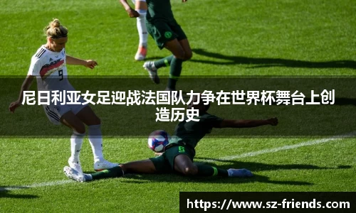 尼日利亚女足迎战法国队力争在世界杯舞台上创造历史